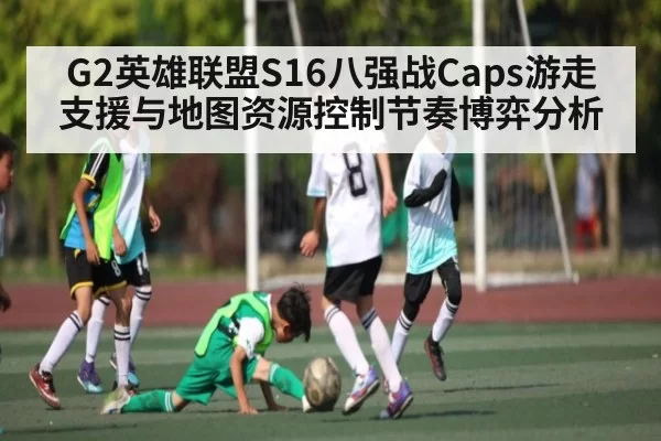 G2英雄联盟S16八强战Caps游走支援与地图资源控制节奏博弈分析